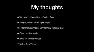 My thoughts
• Very good alternative to Spring Boot
• Simple, clean, small, lightweight.
• Programming model very familiar (Spring, CDI)
• Cloud Native ready!
• Ideal for microservices
• But… the JVM…
 