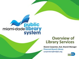 Overview of
Library Services
Sharon Carpenter, Asst. Branch Manager
Pinecrest Branch Library
carpenters@mdpls.org
 