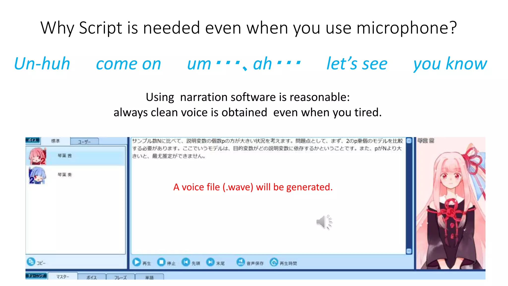 Why Script is needed even when you use microphone?
Un-huh come on um・・・、ah・・・ let’s see you know
Using narration software is reasonable:
always clean voice is obtained even when you tired.
A voice file (.wave) will be generated.
 