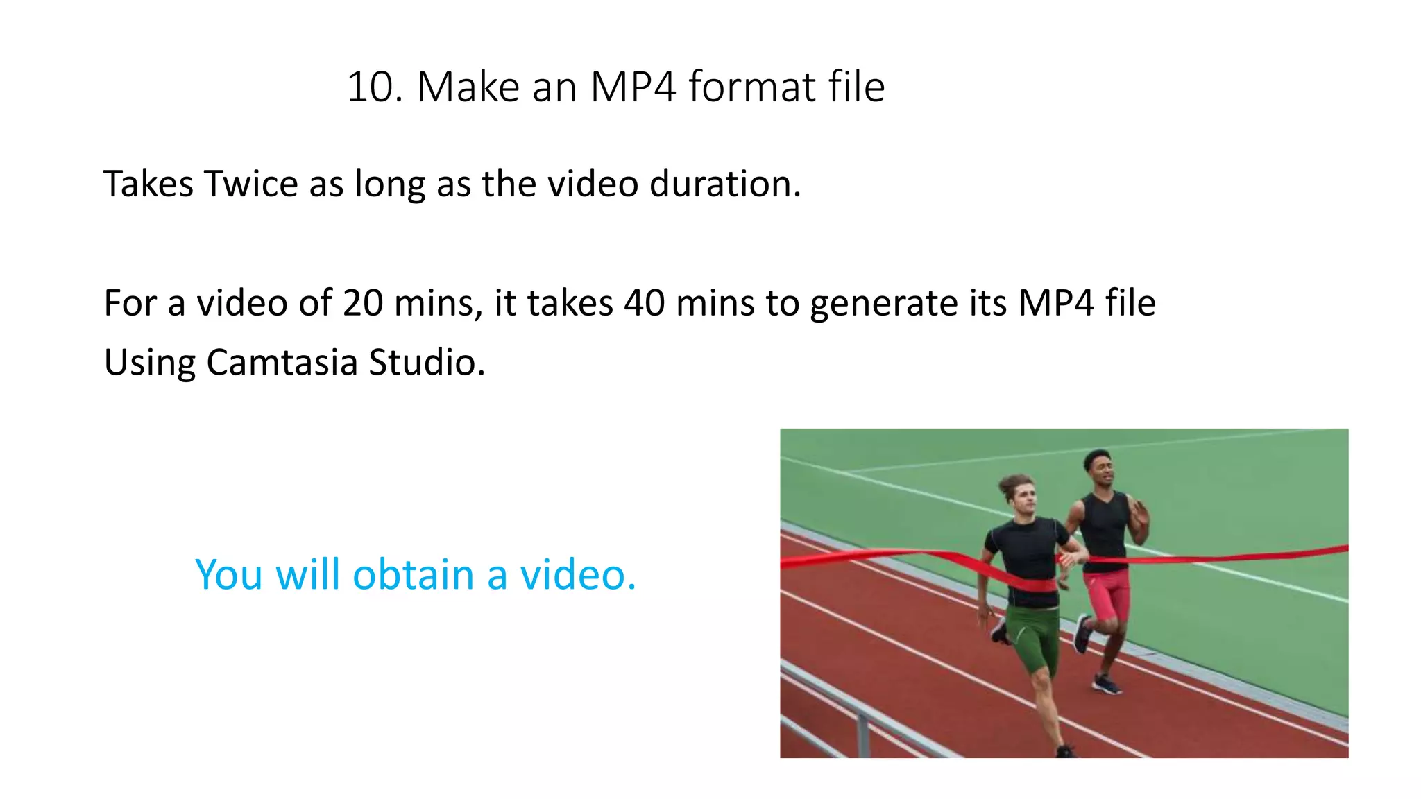 10. Make an MP4 format file
Takes Twice as long as the video duration.
For a video of 20 mins, it takes 40 mins to generate its MP4 file
Using Camtasia Studio.
You will obtain a video.
 