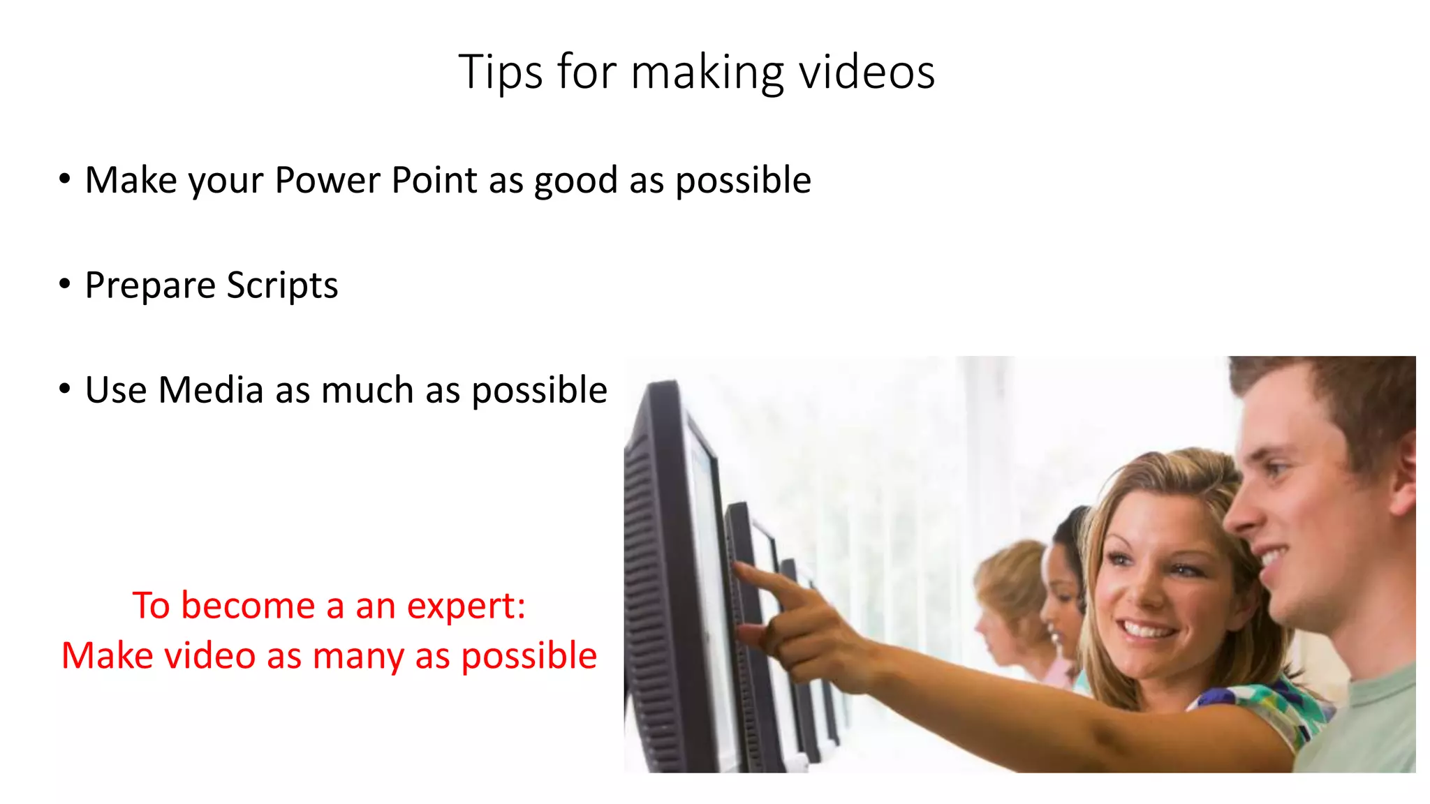 Tips for making videos
• Make your Power Point as good as possible
• Prepare Scripts
• Use Media as much as possible
To become a an expert:
Make video as many as possible
 