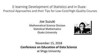 E-learning Development of Statistics and in Duex:
Practical Approaches and their Tips for Low-Cost/High-Quality Courses
Joe Suzuki
Mathematical Science Division
Statistical Mathematics
Osaka University
November 15, 2018
Conference on Education of Data Science
at Shiga Univerity
 