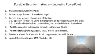 Possible Steps for making a video using PowerPoint
1. Make slides using PowerPoint
2. Make a script for each PowerPoint pa...