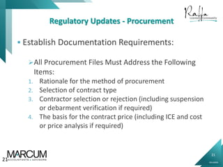 21
0914000N
Regulatory Updates - Procurement
 Establish Documentation Requirements:
All Procurement Files Must Address the Following
Items:
1. Rationale for the method of procurement
2. Selection of contract type
3. Contractor selection or rejection (including suspension
or debarment verification if required)
4. The basis for the contract price (including ICE and cost
or price analysis if required)
21
 