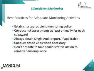 36
0914000N
Subrecipient Monitoring
Best Practices for Adequate Monitoring Activities
Establish a subrecipient monitoring policy
Conduct risk assessments at least annually for each
subaward
Always obtain Single Audit report, if applicable
Conduct onsite visits when necessary
Don’t hesitate to take administrative action to
remedy noncompliance
36
 