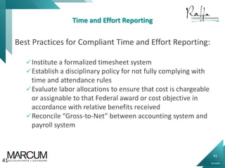 41
0914000N
Time and Effort Reporting
Best Practices for Compliant Time and Effort Reporting:
Institute a formalized timesheet system
Establish a disciplinary policy for not fully complying with
time and attendance rules
Evaluate labor allocations to ensure that cost is chargeable
or assignable to that Federal award or cost objective in
accordance with relative benefits received
Reconcile “Gross-to-Net” between accounting system and
payroll system
41
 