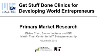 Get Stuff Done Clinics for
Developing World Entrepreneurs
Primary Market Research
Elaine Chen, Senior Lecturer and EIR
Martin Trust Center for MIT Entrepreneurship
November 2018
 