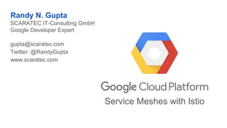 Service Meshes with Istio
Randy N. Gupta
SCARATEC IT-Consulting GmbH
Google Developer Expert
gupta@scaratec.com
Twitter: @RandyGupta
www.scaratec.com
 
