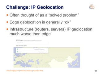 emile.aben@ripe.net | Internet Conference | November 2018 !31
Challenge: IP Geolocation
• Often thought of as a “solved problem”
• Edge geolocation is generally “ok”
• Infrastructure (routers, servers) IP geolocation
much worse then edge
 