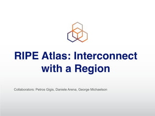 RIPE Atlas: Interconnect
with a Region
Collaborators: Petros Gigis, Daniele Arena, George Michaelson
 