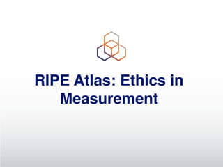 RIPE Atlas: Ethics in
Measurement
 