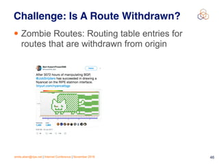 emile.aben@ripe.net | Internet Conference | November 2018 !46
Challenge: Is A Route Withdrawn?
• Zombie Routes: Routing table entries for
routes that are withdrawn from origin
 