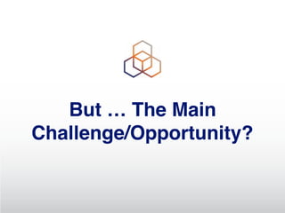 But … The Main
Challenge/Opportunity?
 