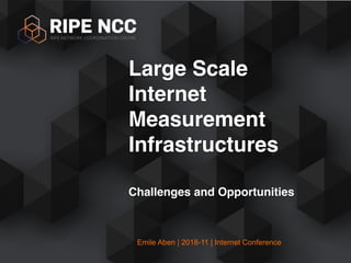 Emile Aben | 2018-11 | Internet Conference
Large Scale
Internet
Measurement
Infrastructures
Challenges and Opportunities
 
