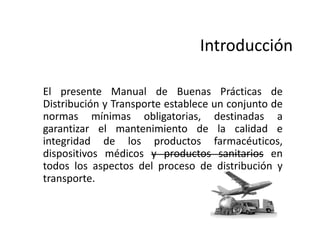 Introducción
Introducción
El presente Manual de Buenas Prácticas de
Distribución y Transporte establece un conjunto de
nor...