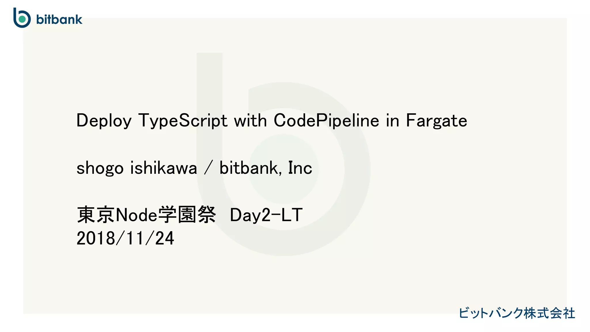 ビットバンク株式会社
Deploy TypeScript with CodePipeline in Fargate
shogo ishikawa / bitbank, Inc
東京Node学園祭　Day2-LT
2018/11/24
 