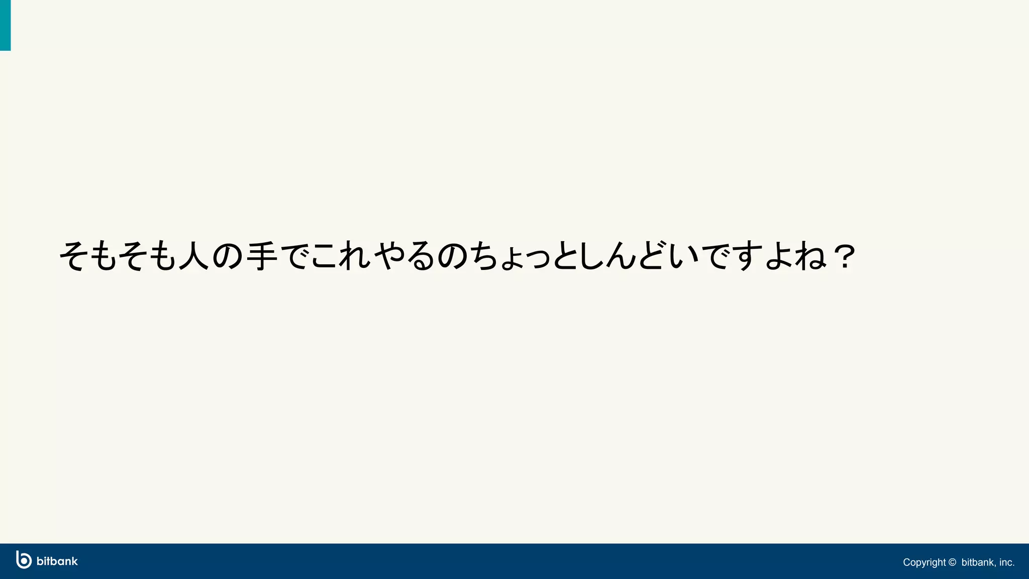 Copyright © bitbank, inc.
そもそも人の手でこれやるのちょっとしんどいですよね？
 