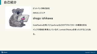 Copyright © bitbank, inc.
自己紹介
ビットバンク株式会社
AWSエンジニア
shogo ishikawa
CodePipelineを用いたTypeScriptなどのデプロイフローの構築を担当
インフラ領域を専業としているが、LambdaでNode.jsを使ったりすることもあ
る。
 