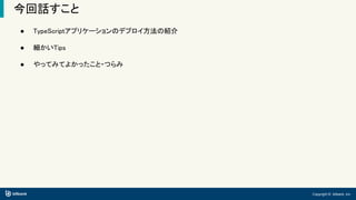 Copyright © bitbank, inc.
今回話すこと
● TypeScriptアプリケーションのデプロイ方法の紹介
● 細かいTips
● やってみてよかったこと・つらみ
 
