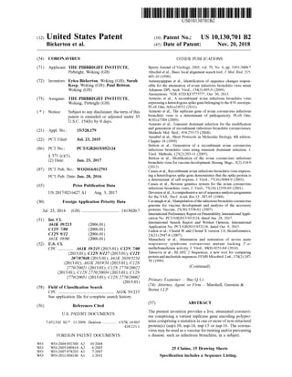 c12) United States Patent
Bickerton et al.
(54) CORONAVIRUS
(71) Applicant: THE PIRBRIGHT INSTITUTE,
Pirbright, Woking (GB)
(72) Inventors: Erica Bickerton, Woking (GB); Sarah
Keep, Woking (GB); Paul Britton,
Woking (GB)
(73) Assignee: THE PIRBRIGHT INSTITUTE,
Woking, Pirbright (GB)
( *) Notice: Subject to any disclaimer, the term ofthis
patent is extended or adjusted under 35
U.S.C. 154(b) by 0 days.
(21) Appl. No.: 15/328,179
(22) PCT Filed: Jul. 23, 2015
(86) PCT No.: PCT/GB2015/052124
§ 371 (c)(l),
(2) Date: Jan.23, 2017
(87) PCT Pub. No.: W02016/012793
PCT Pub. Date: Jan. 28, 2016
(65) Prior Publication Data
US 2017/0216427 Al Aug. 3, 2017
(30) Foreign Application Priority Data
Jul. 23, 2014 (GB) ................................... 1413020.7
(51) Int. Cl.
A61K 391215
C12N 7100
C12N 9112
A61K 39100
(2006.01)
(2006.01)
(2006.01)
(2006.01)
(52) U.S. Cl.
CPC A61K 391215 (2013.01); C12N 7100
(2013.01); C12N 91127 (2013.01); C12Y
207107048 (2013.01); A61K 203915254
(2013.01); A61K 2039154 (2013.01); Cl2N
2770120021 (2013.01); Cl2N 2770120022
(2013.01); Cl2N 2770120034 (2013.01); Cl2N
2770120051 (2013.01); Cl2N 2770120062
(2013.01)
(58) Field of Classification Search
(56)
WO
WO
WO
WO
CPC .................................................... A61K 39/215
See application file for complete search history.
References Cited
U.S. PATENT DOCUMENTS
7,452,542 B2 * 11/2008 Denison . C07K 14/005
424/221.1
FOREIGN PATENT DOCUMENTS
W0-2004/092360 A2
W0-2005/049814 A2
W0-2007/078203 Al
W0-2011/004146 Al
10/2004
6/2005
7/2007
1/2011
IlllllllllllllIlllllllllllllllllllllllllll 111111111111111111111111111111111
US010130701B2
(10) Patent No.: US 10,130,701 B2
Nov. 20, 2018(45) Date of Patent:
OTHER PUBLICATIONS
Sperry Journal of Virology, 2005, vol. 79, No. 6, pp. 3391-3400.*
Altschul et al., Basic local alignment search tool. J Mo!. Biol. 215:
403-10 (1990).
Ammayapppan et al., Identification of sequence changes respon-
sible for the attenuation of avian infectious bronchitis virus strain
Arkansas DPI, Arch. Virol., 154(3):495-9 (2009).
Anonymous: "EM_STD:KF377577", Oct. 30, 2013.
Armesto et al., A recombinant avian infectious bronchitis virus
expressing a heterologous spike gene belonging to the 4/91 serotype,
PLoS One, 6(8):e24352 (2011).
Armesto et al., The replicase gene of avian coronavirus infectious
bronchitis virus is a determinant of pathogenicity, PLoS One,
4(10):e7384 (2009).
Armesto et al., Transient dominant selection for the modification
and generation of recombinant infectious bronchitis coronaviruses,
Methods Mo!. Biol., 454:255-73 (2008).
Ausubel et al., Short Protocols in Molecular Biology, 4th edition,
Chapter 18 (1999).
Britton et al., Generation of a recombinant avian coronavirus
infectious bronchitis virus using transient dominant selection, J.
Virol. Methods, 123(2):203-11 (2005).
Britton et al., Modification of the avian coronavirus infectious
bronchitis virus for vaccine development, Bioeng. Bugs., 3(2): 114-9
(2012).
Casais et al., Recombinant avian infectious bronchitis virus express-
ing a heterologous spike gene demonstrates that the spike protein is
a determinant of cell tropism, J. Virol., 77(16):9084-9 (2003).
Casais et al., Reverse genetics system for the avian coronavirus
infectious bronchitis virus, J. Virol., 75(24):12359-69 (2001).
Devereux et al., A comprehensive set of sequence analysis programms
for the VAX. Nucl. Acids Res.12: 387-95 (1984).
Cavanagh et al., Manipulation ofthe infectious bronchitis coronavirus
genome for vaccine development and analysis of the accessory
proteins, Vaccine, 25(30):5558-62 (2007).
International Preliminary Report on Patentability, International Appli-
cation No. PCT/GB2015/052124, dated Jan. 24, 2017.
International Search Report and Written Opinion, International
Application No. PCT/GB2015/052124, dated Oct. 9, 2015.
Larkin et al., Clustal Wand Clustal X version 2.0, Bioinformatics,
23(21):2947-8 (2007).
Menachery et al., Attenuation and restoration of severe acute
respiratory syndrome coronavirus mutant lacking 2' -o-
methyltransferase activity, J. Virol., 88(8):4251-64 (2014).
Tatusova et al., BLAST 2 Sequences, a new tool for comparing
protein and nucleotide sequences, FEMS Microbiol. Lett., 174(2):247-
50 (1999).
(Continued)
Primary Examiner - Bao Q Li
(74) Attorney, Agent, or Firm - Marshall, Gerstein &
Borun LLP
(57) ABSTRACT
The present invention provides a live, attenuated coronavi-
rus comprising a variant replicase gene encoding polypro-
teins comprising a mutation in one or more ofnon-structural
protein(s) (nsp)-10, nsp-14, nsp-15 or nsp-16. The corona-
virus may be used as a vaccine for treating and/or preventing
a disease, such as infectious bronchitis, in a subject.
25 Claims, 15 Drawing Sheets
Specification includes a Sequence Listing.
 