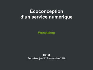 Green IT
Etat de l’art
juin 2015
Écoconception
d’un service numérique
Worskshop
UCM
Bruxelles, jeudi 22 novembre 2018
 