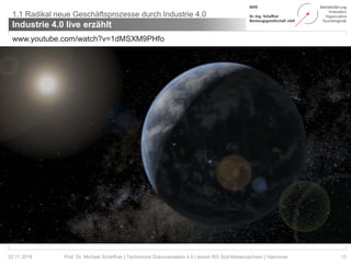 Industrie 4.0 live erzählt
13Prof. Dr. Michael Schaffner | Technische Dokumentation 4.0 | tekom RG Süd-Niedersachsen | Hannover
1.1 Radikal neue Geschäftsprozesse durch Industrie 4.0
22.11.2018
www.youtube.com/watch?v=1dMSXM9PHfo
 