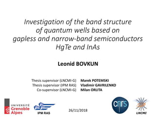 Investigation of the band structure
of quantum wells based on
gapless and narrow-band semiconductors
HgTe and InAs
126/11/2018
Leonid BOVKUN
Marek POTEMSKI
Vladimir GAVRILENKO
Milan ORLITA
Thesis supervisor (LNCMI-G)
Thesis supervisor (IPM RAS)
Co-supervisor (LNCMI-G)
IPM RAS
 