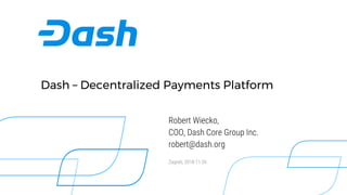 Dash – Decentralized Payments Platform
Robert Wiecko,
COO, Dash Core Group Inc.
robert@dash.org
Zagreb, 2018-11-26
 