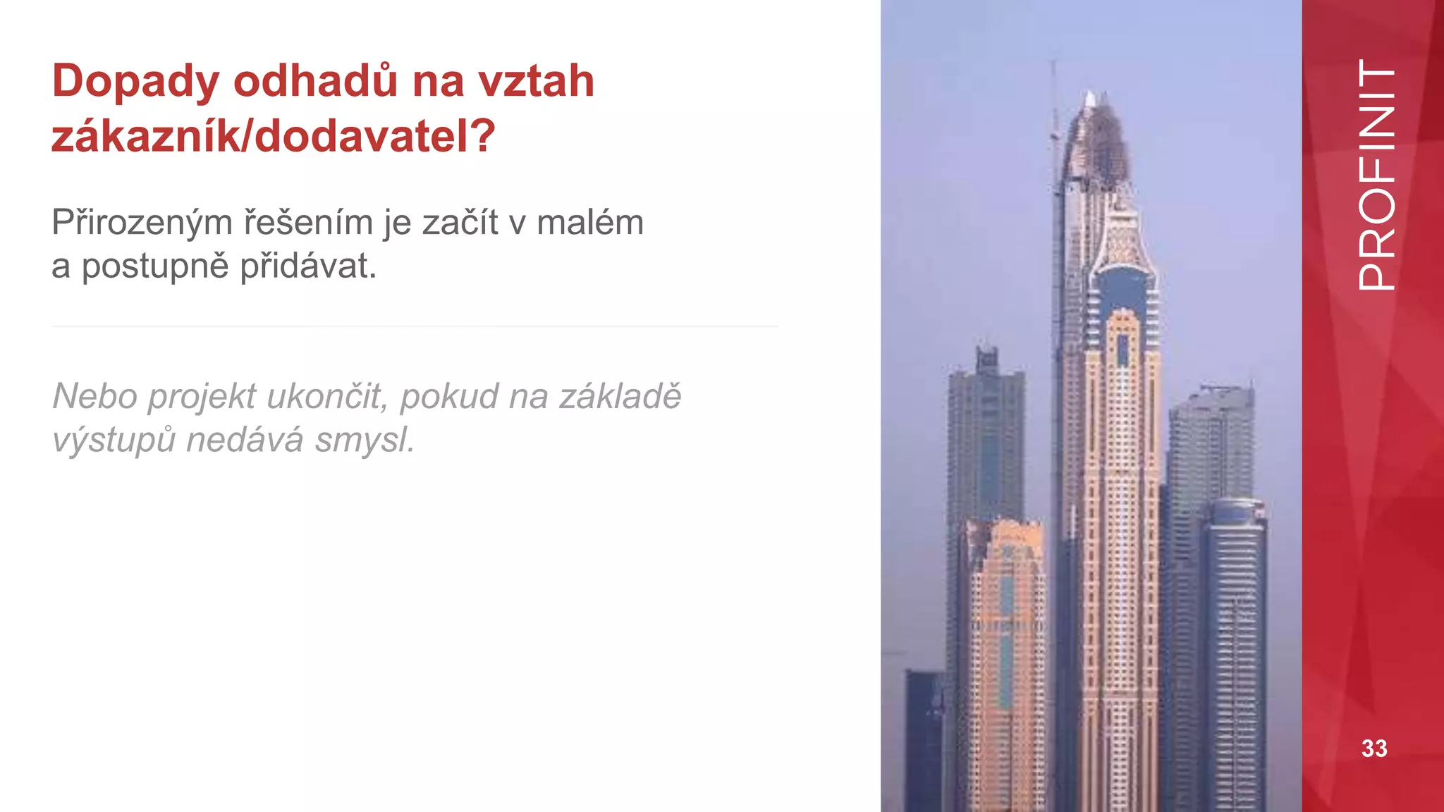 33
Přirozeným řešením je začít v malém
a postupně přidávat.
Nebo projekt ukončit, pokud na základě
výstupů nedává smysl.
Dopady odhadů na vztah
zákazník/dodavatel?
 