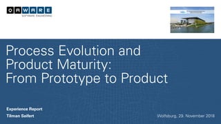 Experience Report
Tilman Seifert
Process Evolution and
Product Maturity:
From Prototype to Product
Wolfsburg, 29. November 2018
 