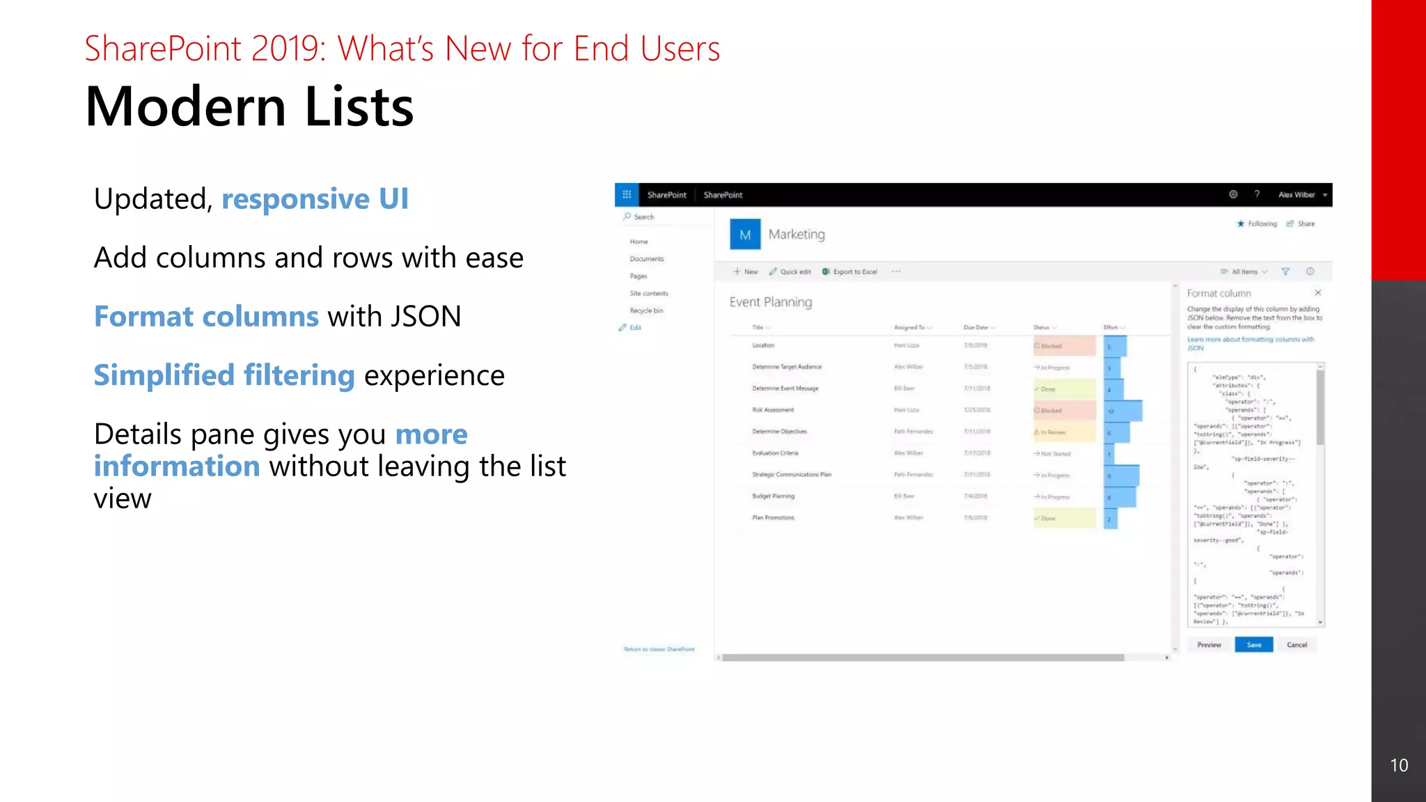 10
Modern Lists
SharePoint 2019: What’s New for End Users
Updated, responsive UI
Add columns and rows with ease
Format columns with JSON
Simplified filtering experience
Details pane gives you more
information without leaving the list
view
 