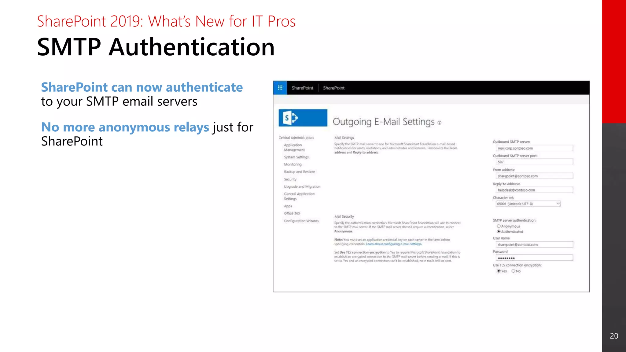 20
SMTP Authentication
SharePoint 2019: What’s New for IT Pros
SharePoint can now authenticate
to your SMTP email servers
No more anonymous relays just for
SharePoint
 