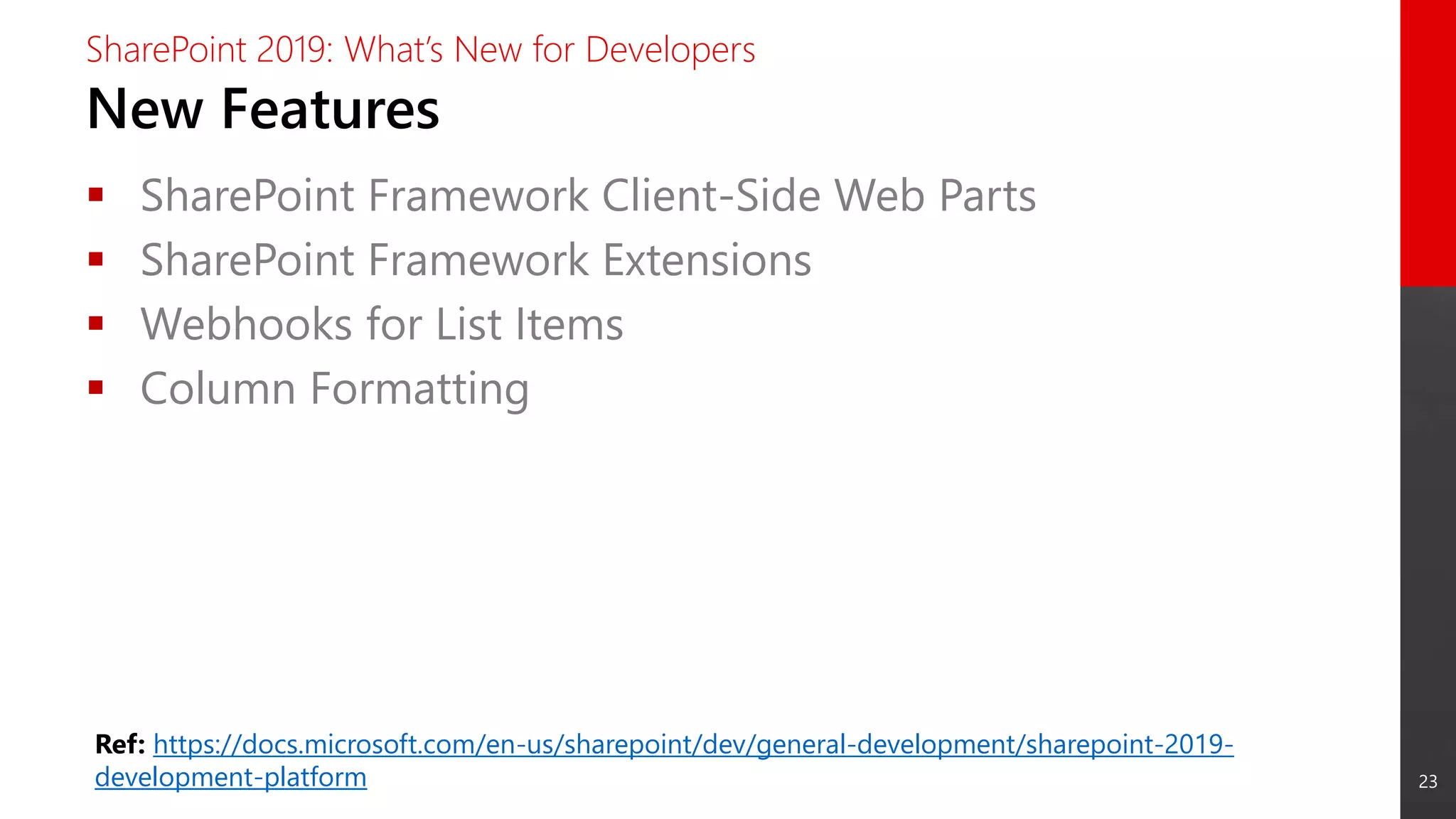 23
New Features
SharePoint 2019: What’s New for Developers
 SharePoint Framework Client-Side Web Parts
 SharePoint Framework Extensions
 Webhooks for List Items
 Column Formatting
Ref: https://docs.microsoft.com/en-us/sharepoint/dev/general-development/sharepoint-2019-
development-platform
 
