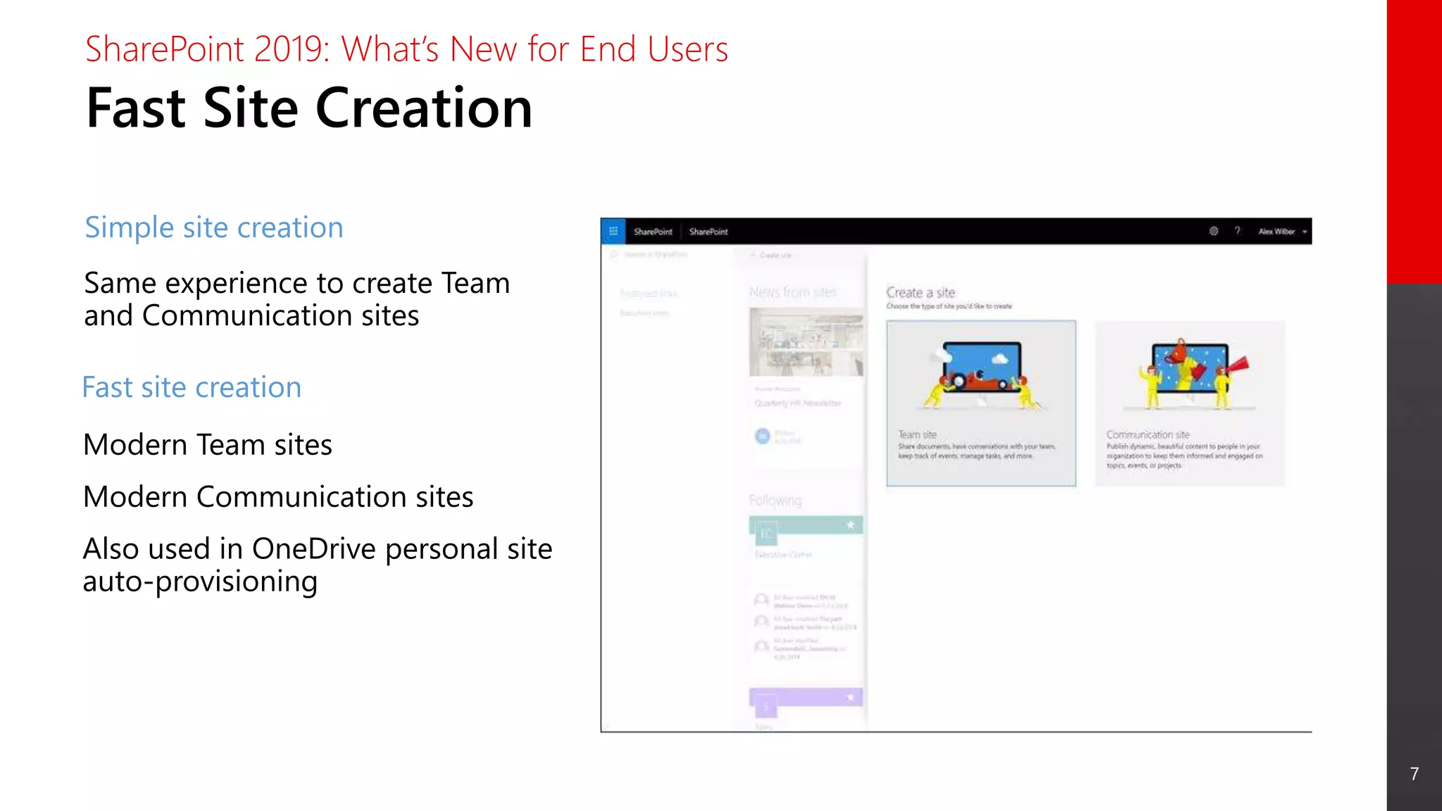 7
Fast Site Creation
SharePoint 2019: What’s New for End Users
Simple site creation
Modern Team sites
Modern Communication sites
Also used in OneDrive personal site
auto-provisioning
Fast site creation
Same experience to create Team
and Communication sites
 