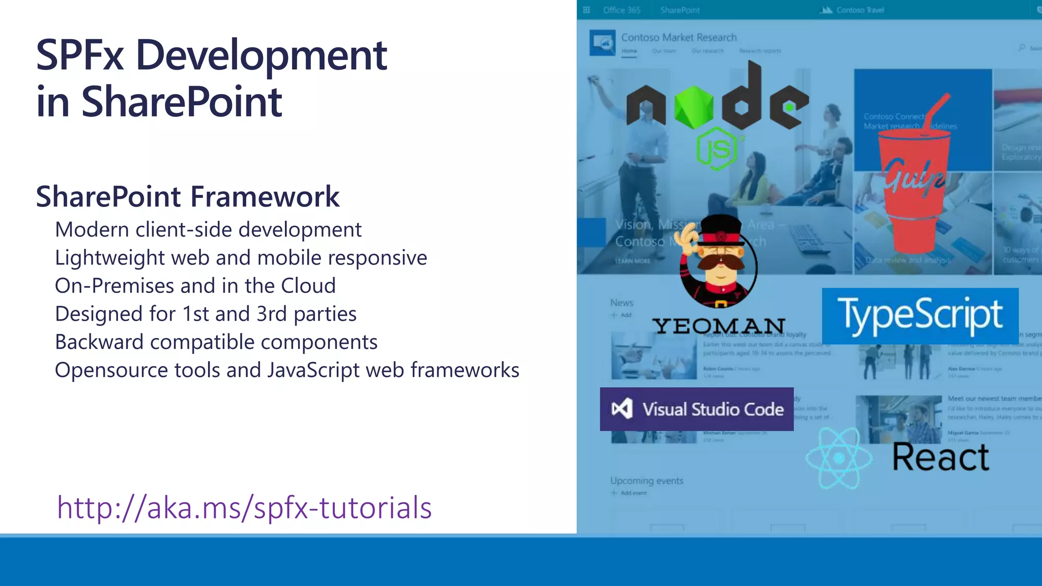 SharePoint Framework
Modern client-side development
Lightweight web and mobile responsive
On-Premises and in the Cloud
Designed for 1st and 3rd parties
Backward compatible components
Opensource tools and JavaScript web frameworks
http://aka.ms/spfx-tutorials
 