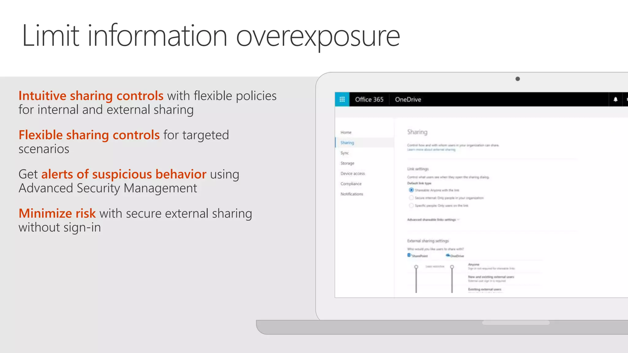 Intuitive sharing controls with flexible policies
for internal and external sharing
Flexible sharing controls for targeted
scenarios
alerts of suspicious behavior using
Advanced Security Management
Minimize risk with secure external sharing
without sign-in
 