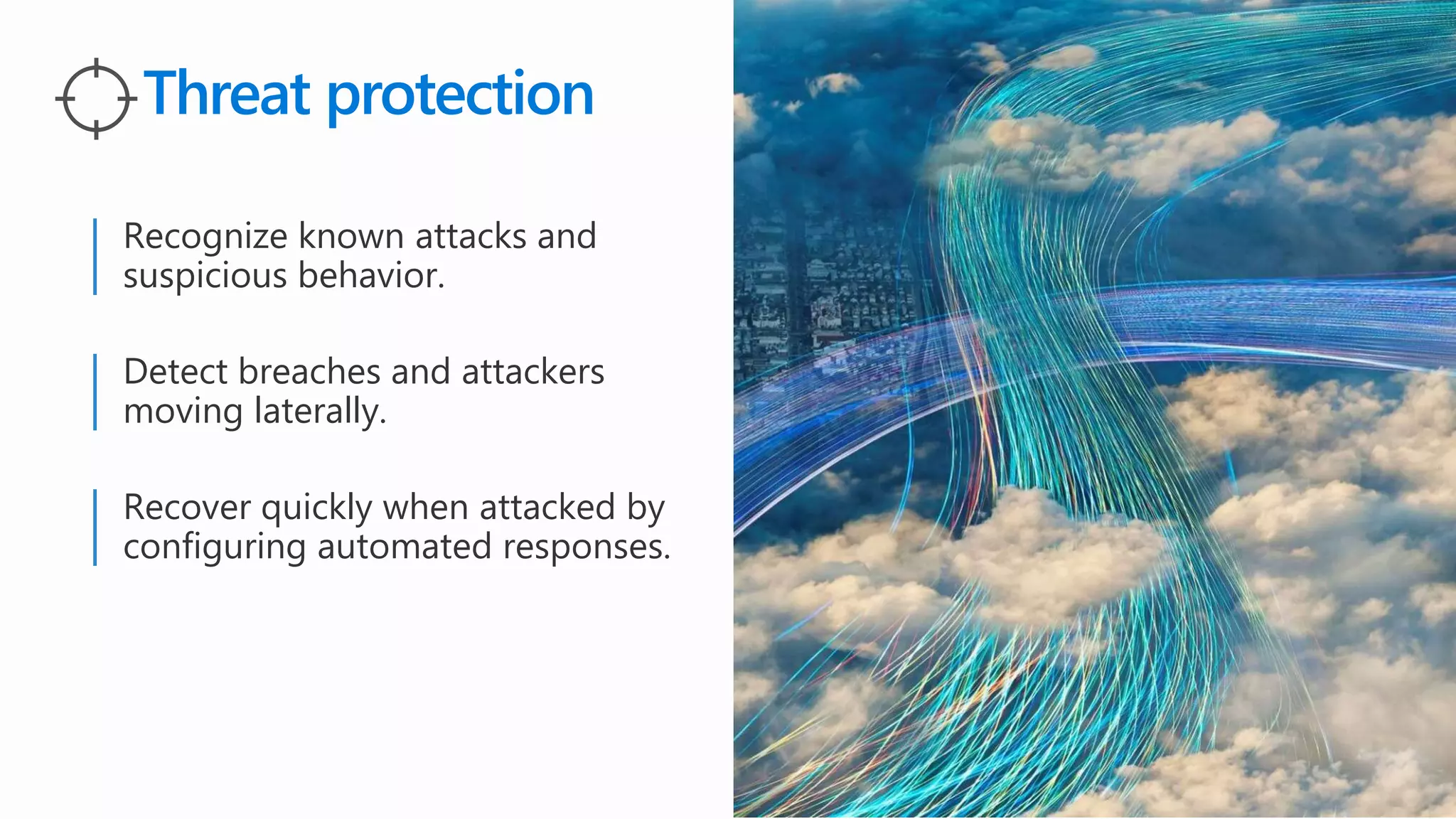 Recognize known attacks and
suspicious behavior.
Threat protection
Recover quickly when attacked by
configuring automated responses.
Detect breaches and attackers
moving laterally.
 