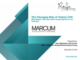 marcumllp.com
The Changing Role of Today’s CIO
Who Needs a CIO and what would they do for me
anyway?
marcumllp.com
Presented by:
Kerry Mickelson, CIO for Hire
Raffa – Marcum’s Nonprofit Social Sector Group
November 8, 2018
 