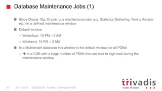 Database Maintenance Jobs (1)
DOAG2018 - Trivadis - Taming the PDB30
Since Oracle 10g, Oracle runs maintenance jobs (e.g. ...