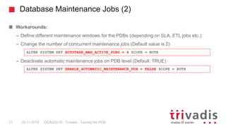Database Maintenance Jobs (2)
DOAG2018 - Trivadis - Taming the PDB31
Workarounds:
– Define different maintenance windows f...