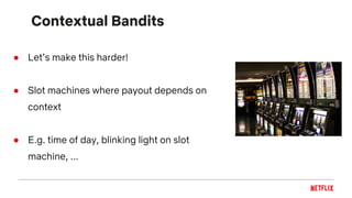 Contextual Bandits
● Let’s make this harder!
● Slot machines where payout depends on
context
● E.g. time of day, blinking light on slot
machine, ...
 