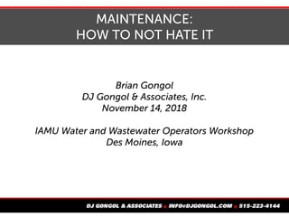 MAINTENANCE:
HOW TO NOT HATE IT
Brian Gongol
DJ Gongol & Associates, Inc.
November 14, 2018
IAMU Water and Wastewater Operators Workshop
Des Moines, Iowa
 