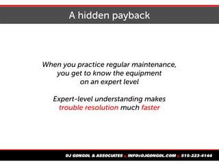 A hidden payback
When you practice regular maintenance,
you get to know the equipment
on an expert level
Expert-level understanding makes
trouble resolution much faster
 