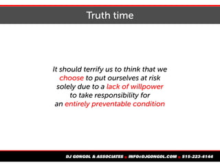 Truth time
It should terrify us to think that we
choose to put ourselves at risk
solely due to a lack of willpower
to take responsibility for
an entirely preventable condition
 