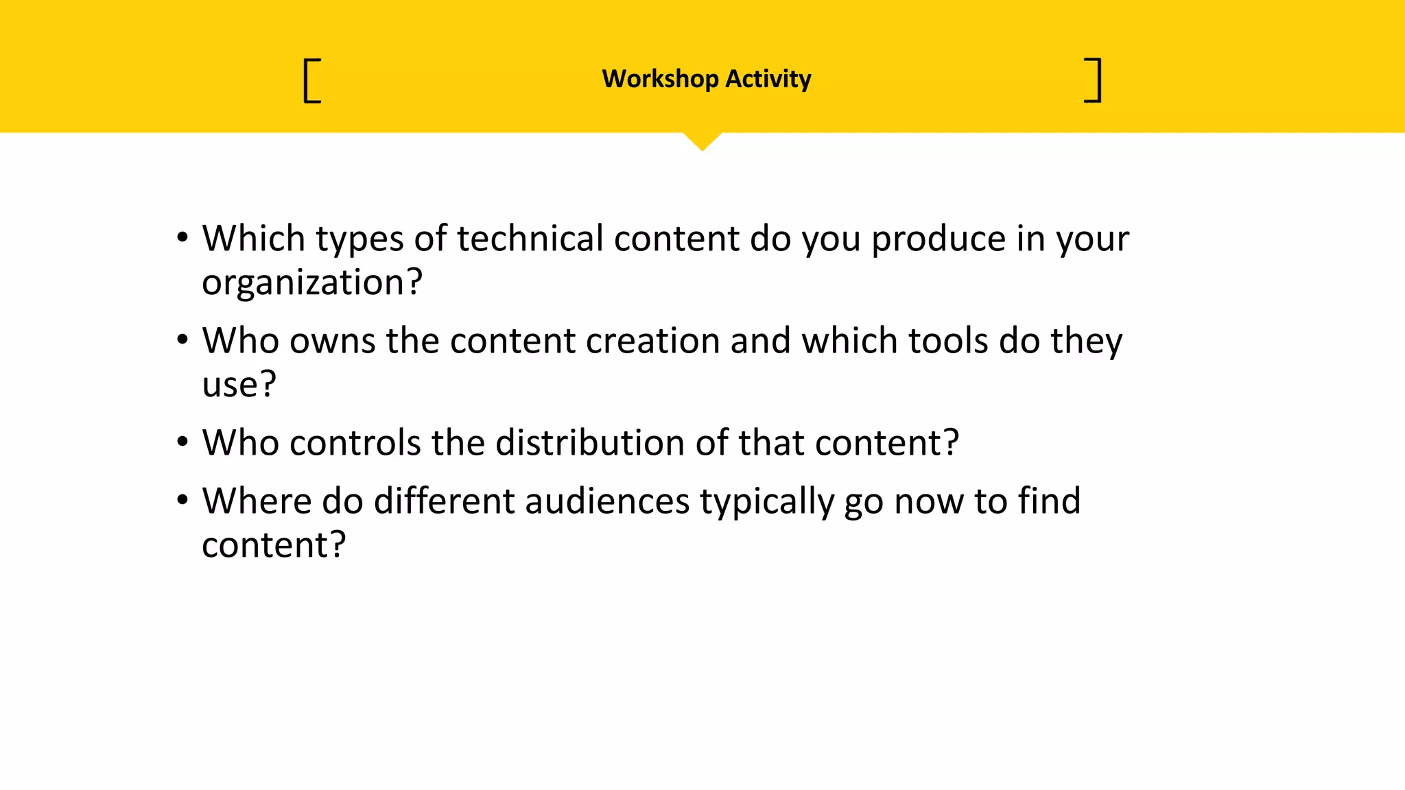 Workshop Activity
• Which types of technical content do you produce in your
organization?
• Who owns the content creation and which tools do they
use?
• Who controls the distribution of that content?
• Where do different audiences typically go now to find
content?
 