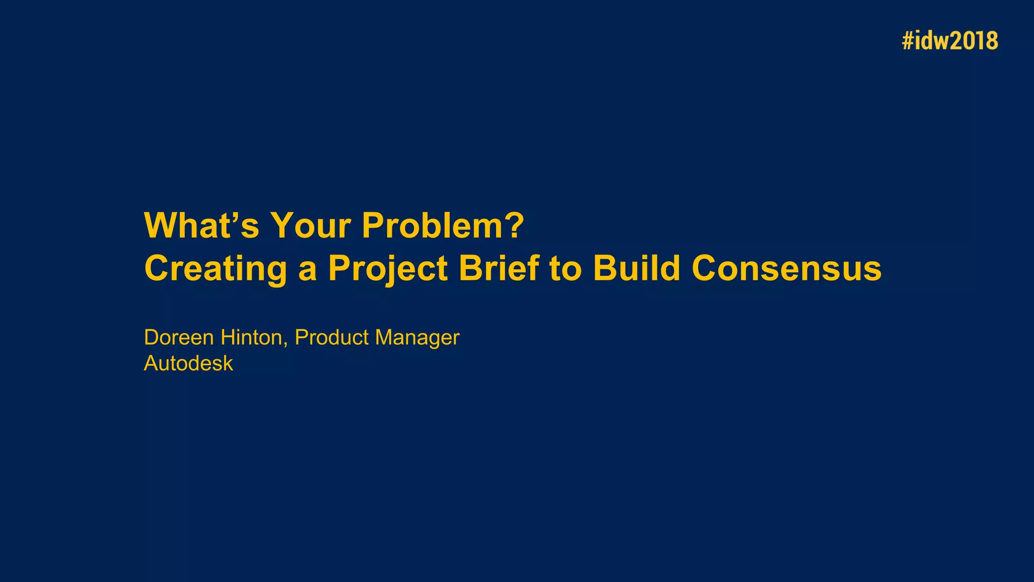 What’s Your Problem?
Creating a Project Brief to Build Consensus
Doreen Hinton, Product Manager
Autodesk
 