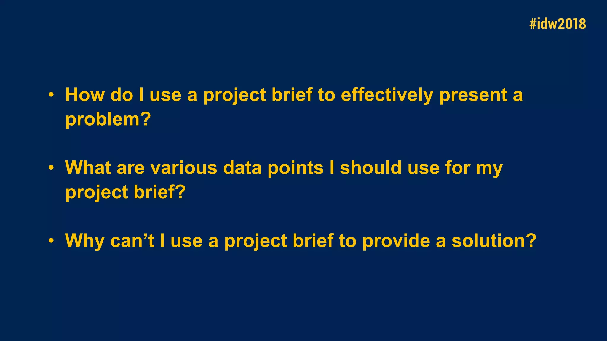 • How do I use a project brief to effectively present a
problem?
• What are various data points I should use for my
project brief?
• Why can’t I use a project brief to provide a solution?
 
