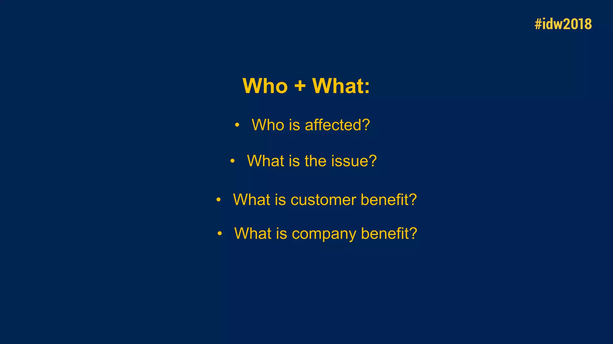 Who + What:
• What is the issue?
• Who is affected?
• What is customer benefit?
• What is company benefit?
 