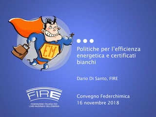 Politiche per l’efficienza
energetica e certificati
bianchi
Dario Di Santo, FIRE
Convegno Federchimica
16 novembre 2018
 