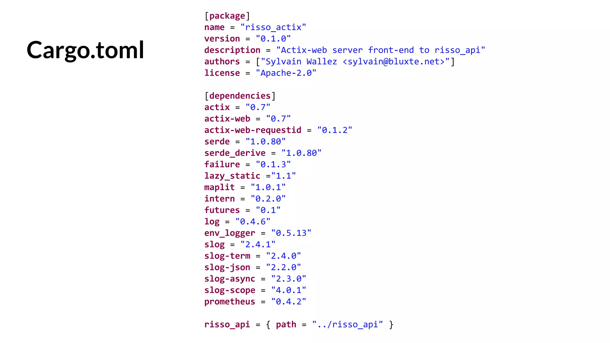 Cargo.toml
[package]
name = "risso_actix"
version = "0.1.0"
description = "Actix-web server front-end to risso_api"
authors = ["Sylvain Wallez <sylvain@bluxte.net>"]
license = "Apache-2.0"
[dependencies]
actix = "0.7"
actix-web = "0.7"
actix-web-requestid = "0.1.2"
serde = "1.0.80"
serde_derive = "1.0.80"
failure = "0.1.3"
lazy_static ="1.1"
maplit = "1.0.1"
intern = "0.2.0"
futures = "0.1"
log = "0.4.6"
env_logger = "0.5.13"
slog = "2.4.1"
slog-term = "2.4.0"
slog-json = "2.2.0"
slog-async = "2.3.0"
slog-scope = "4.0.1"
prometheus = "0.4.2"
risso_api = { path = "../risso_api" }
 
